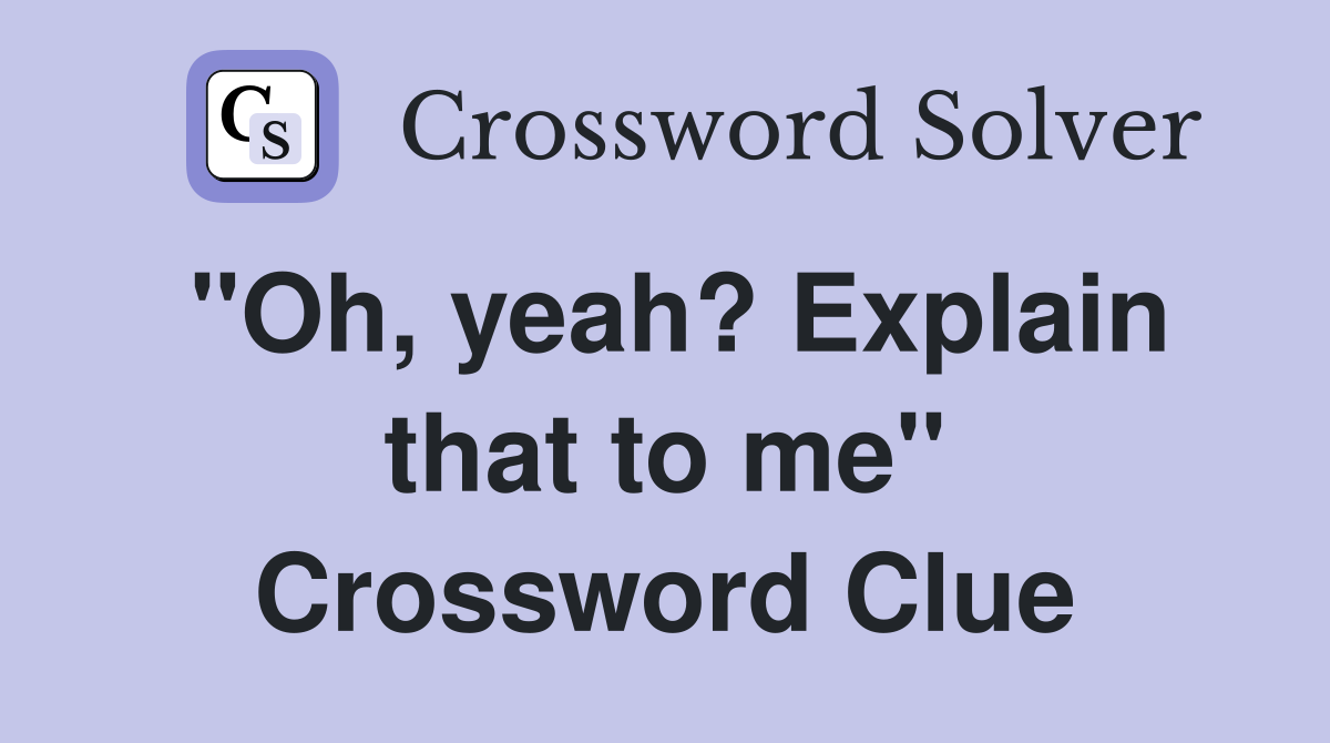 "Oh, yeah? Explain that to me" Crossword Clue