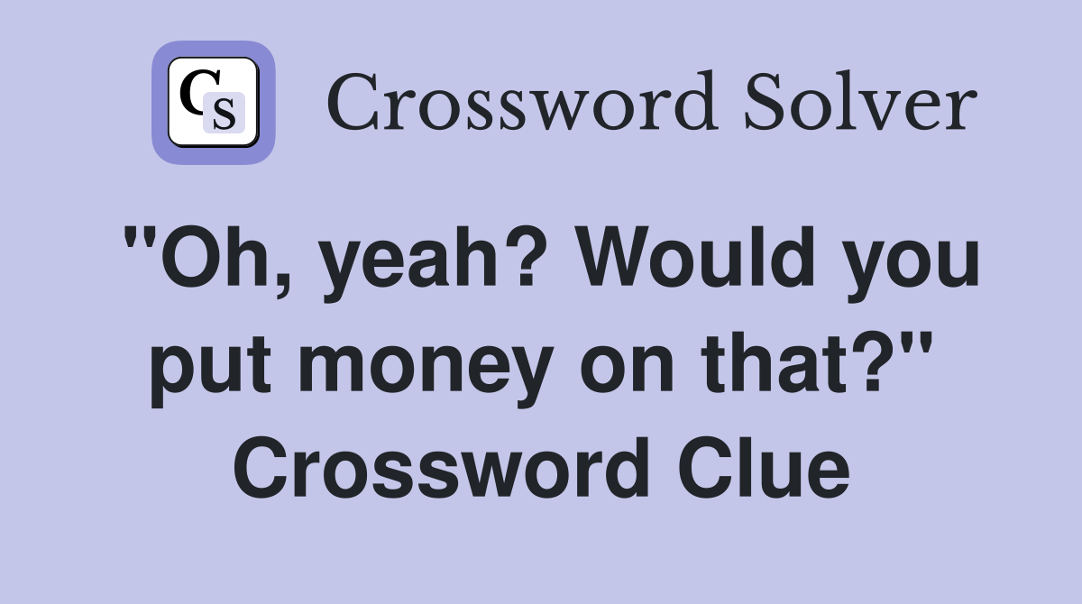 "Oh, yeah? Would you put money on that?" Crossword Clue