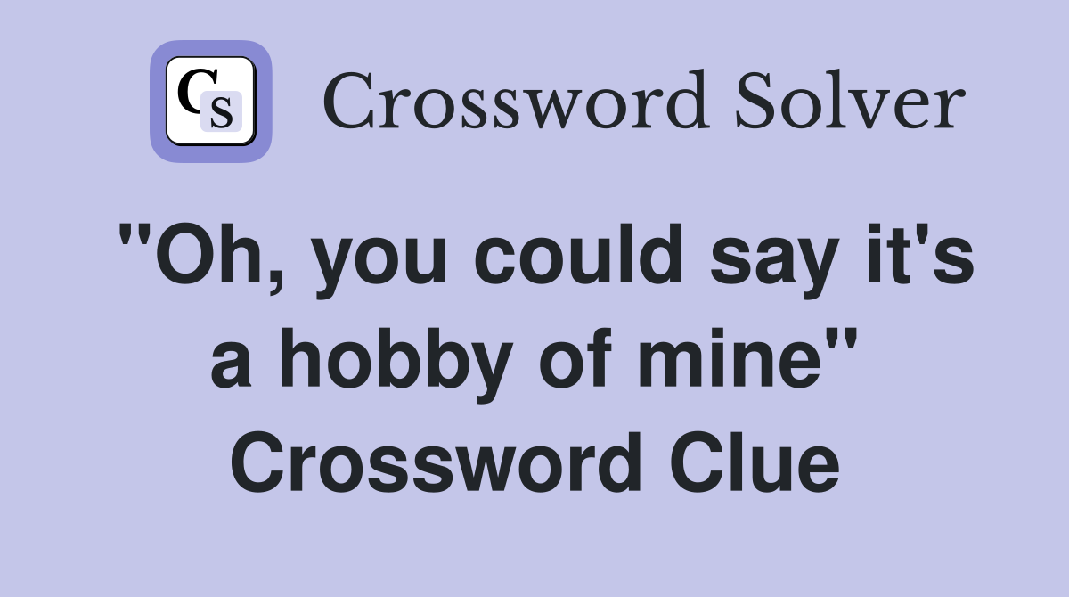 "Oh, you could say it's a hobby of mine" Crossword Clue