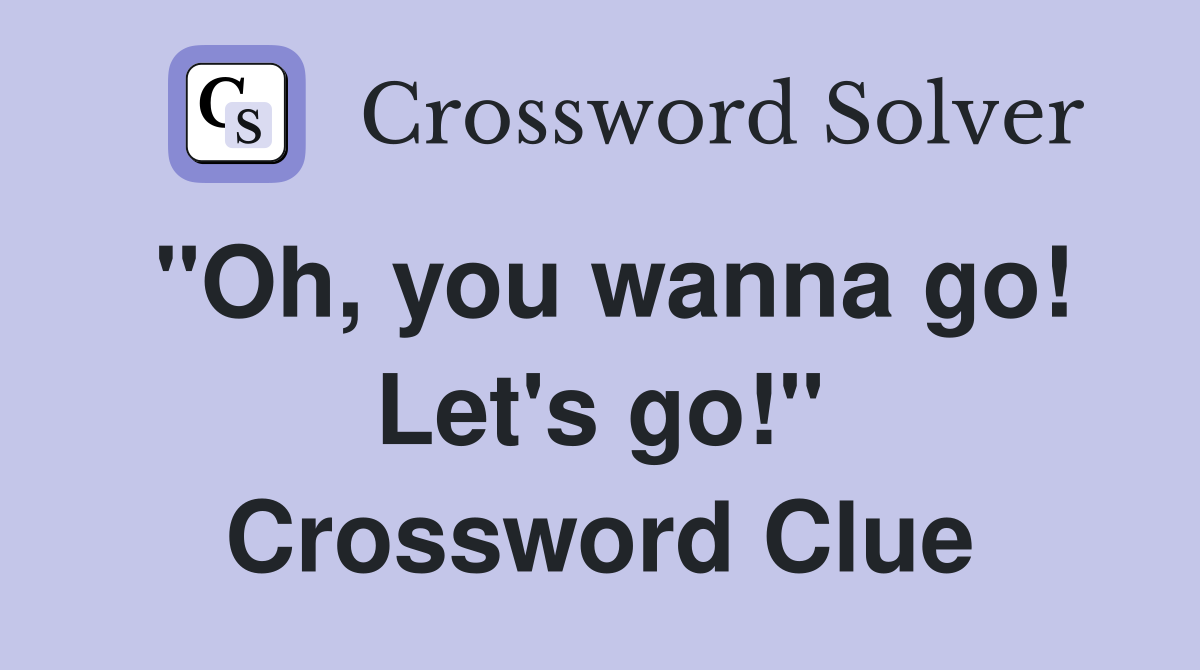 "Oh, you wanna go! Let's go!" Crossword Clue