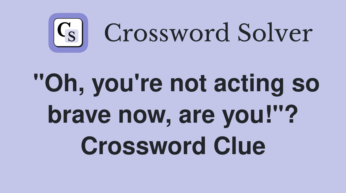 "Oh, you're not acting so brave now, are you!"? Crossword Clue