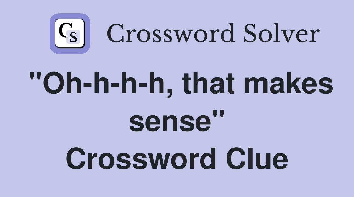 "Oh-h-h-h, that makes sense" Crossword Clue