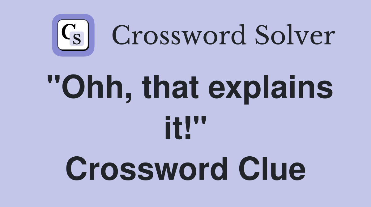 "Ohh, that explains it!" Crossword Clue