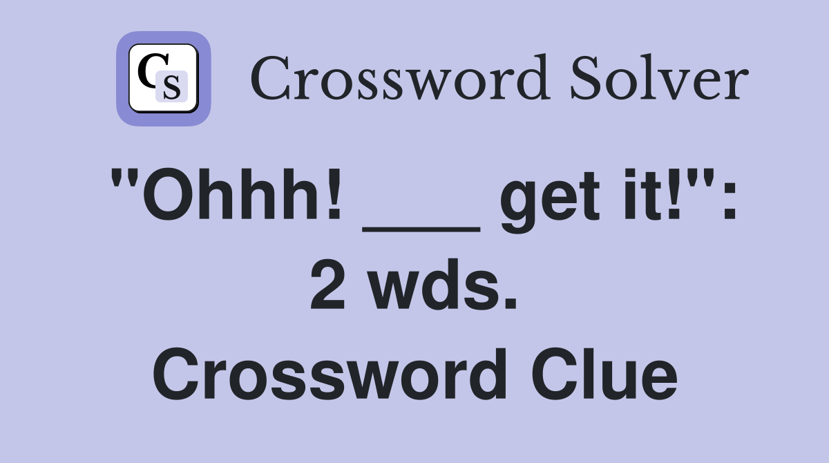 "Ohhh! ___ get it!": 2 wds. Crossword Clue