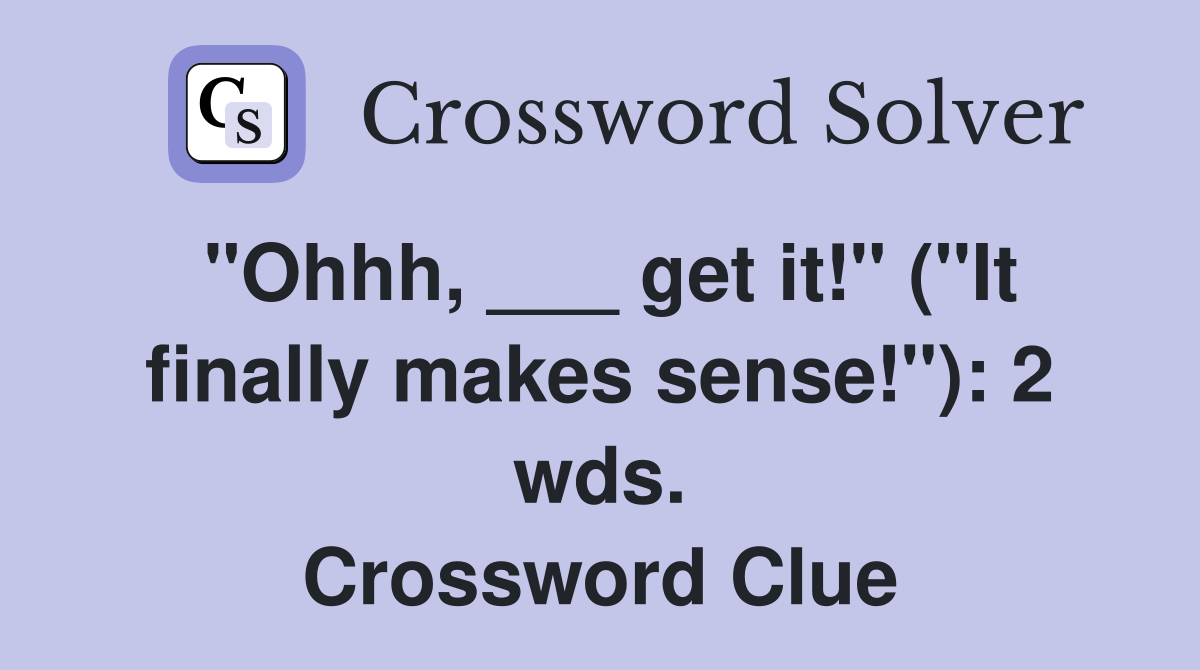 "Ohhh, ___ get it!" ("It finally makes sense!"): 2 wds. Crossword Clue