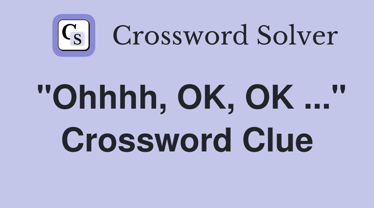 "Ohhhh, OK, OK ..." Crossword Clue