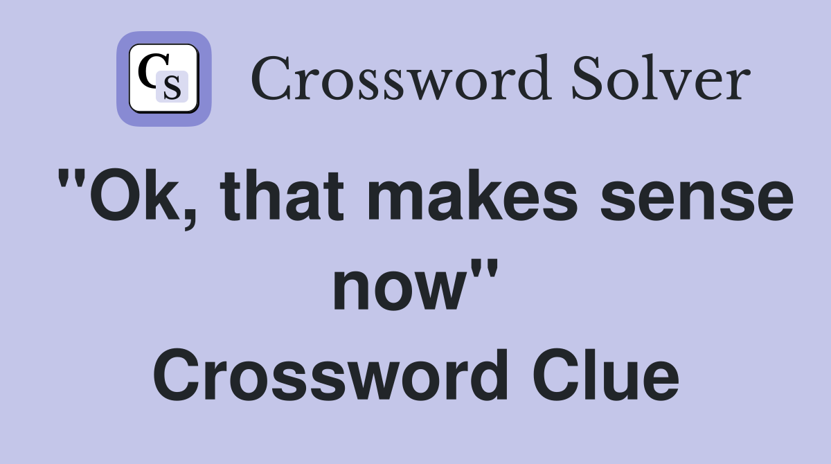"Ok, that makes sense now" Crossword Clue