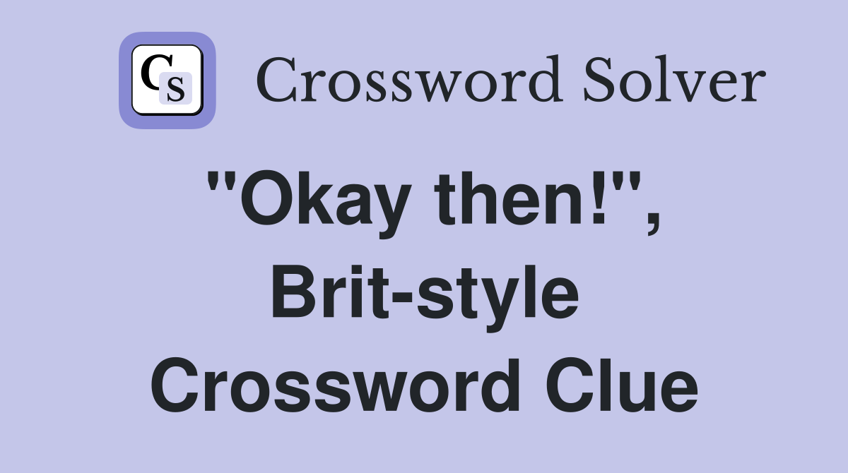 "Okay then!", Brit-style Crossword Clue