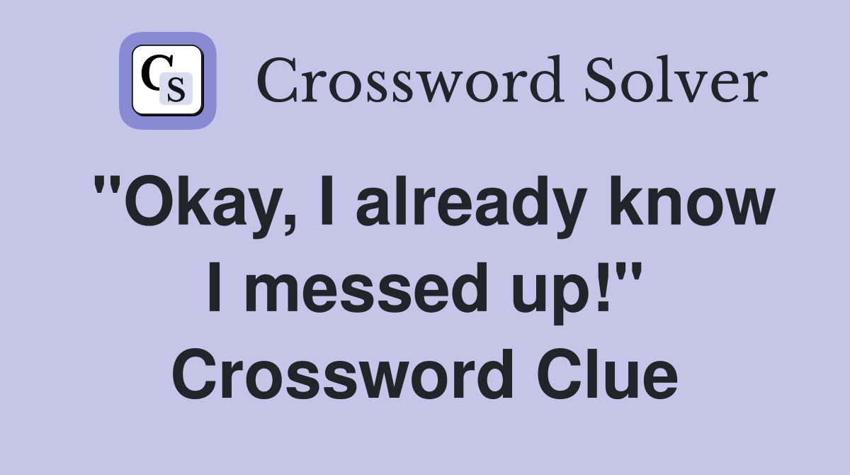 "Okay, I already know I messed up!" Crossword Clue