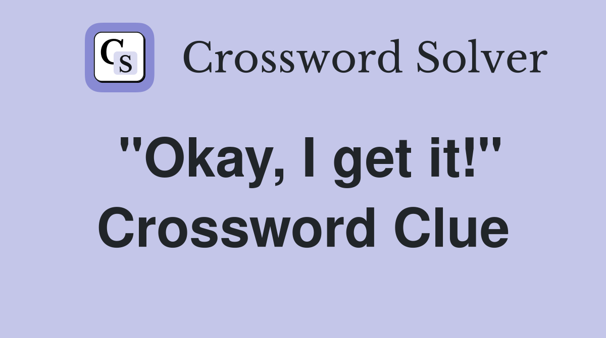 "Okay, I get it!" Crossword Clue