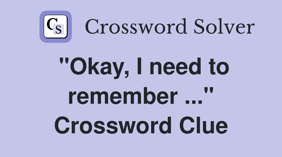 "Okay, I need to remember ..." Crossword Clue