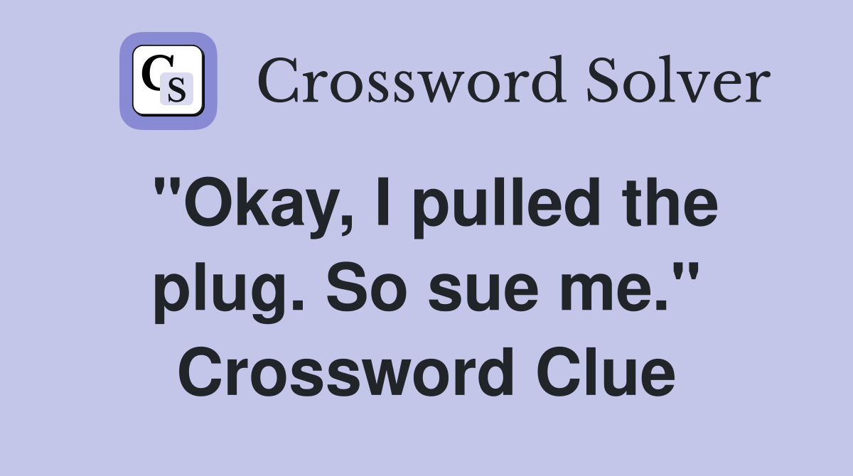 "Okay, I pulled the plug. So sue me." Crossword Clue