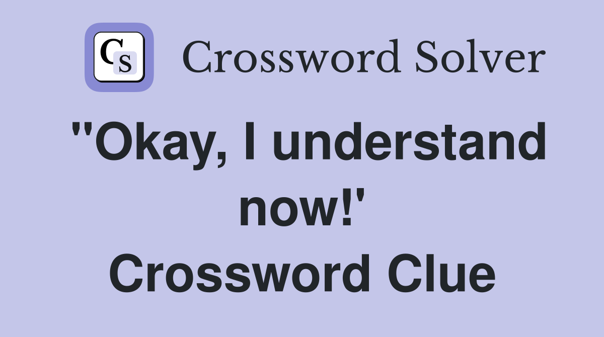 "Okay, I understand now!' Crossword Clue