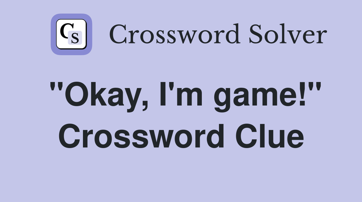"Okay, I'm game!" Crossword Clue