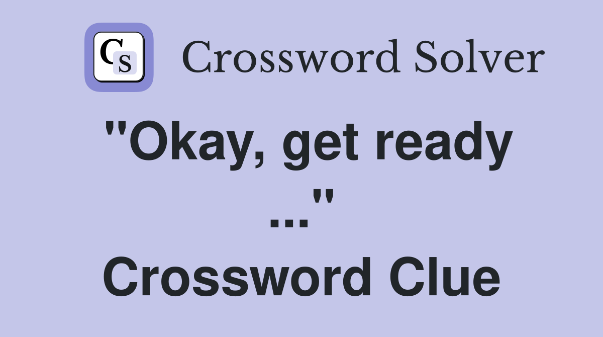 "Okay, get ready ..." Crossword Clue