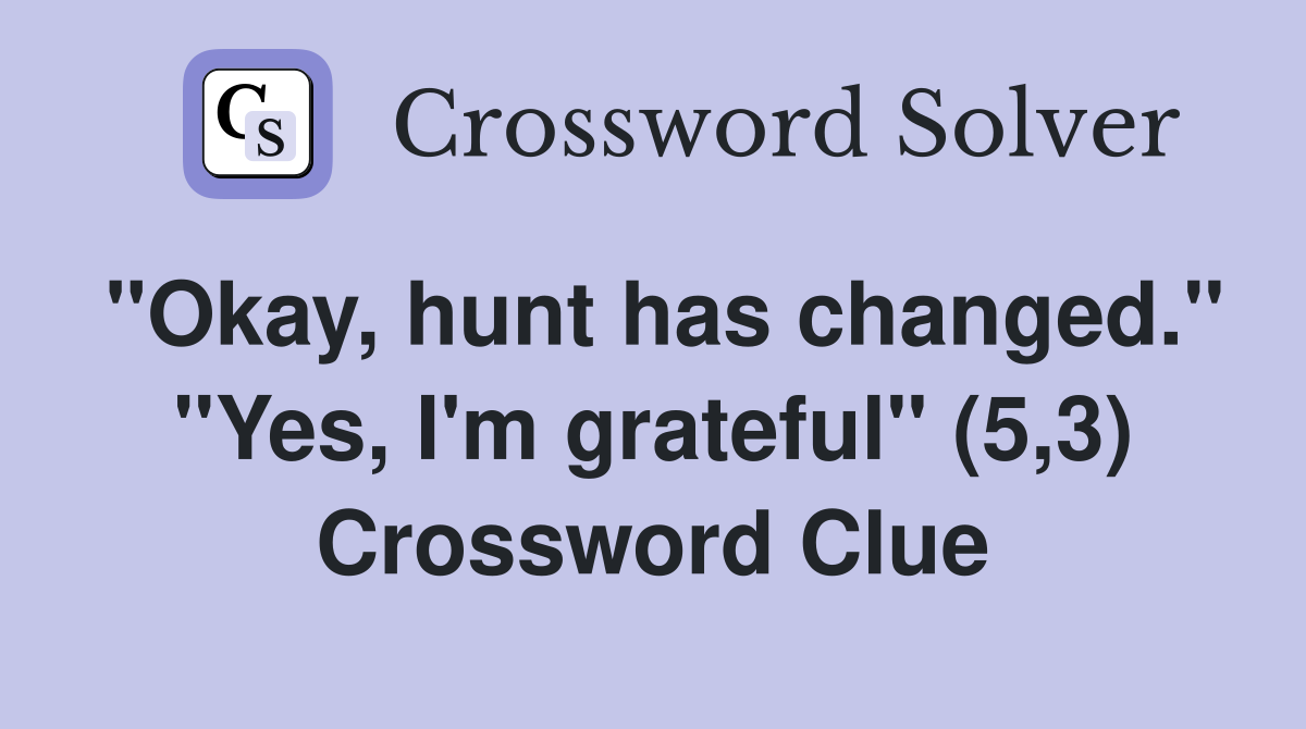 "Okay, hunt has changed." "Yes, I'm grateful" (5,3) Crossword Clue