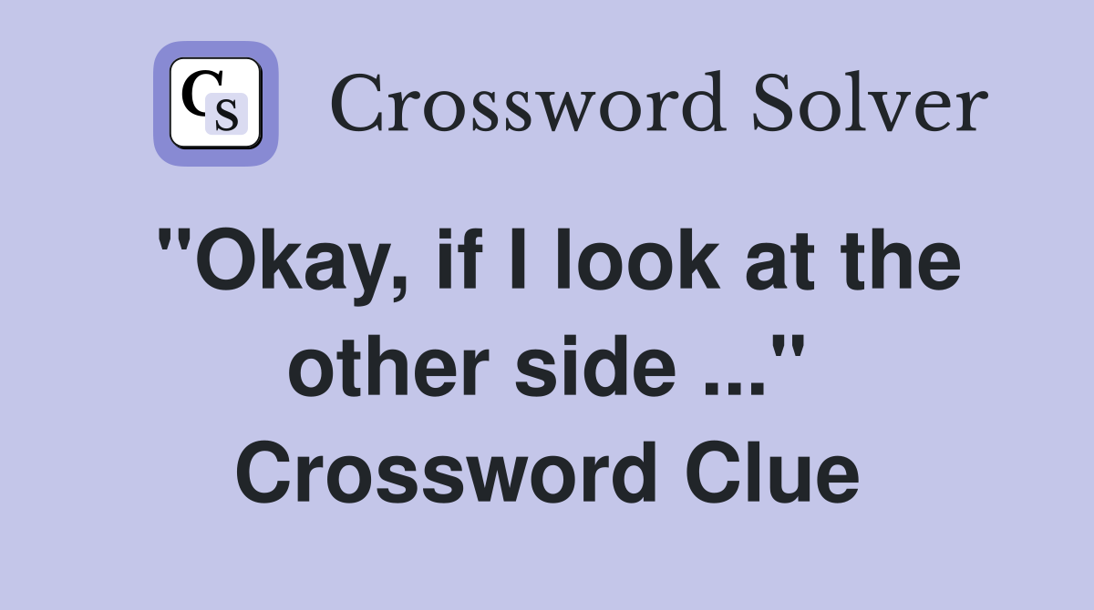 "Okay, if I look at the other side ..." Crossword Clue