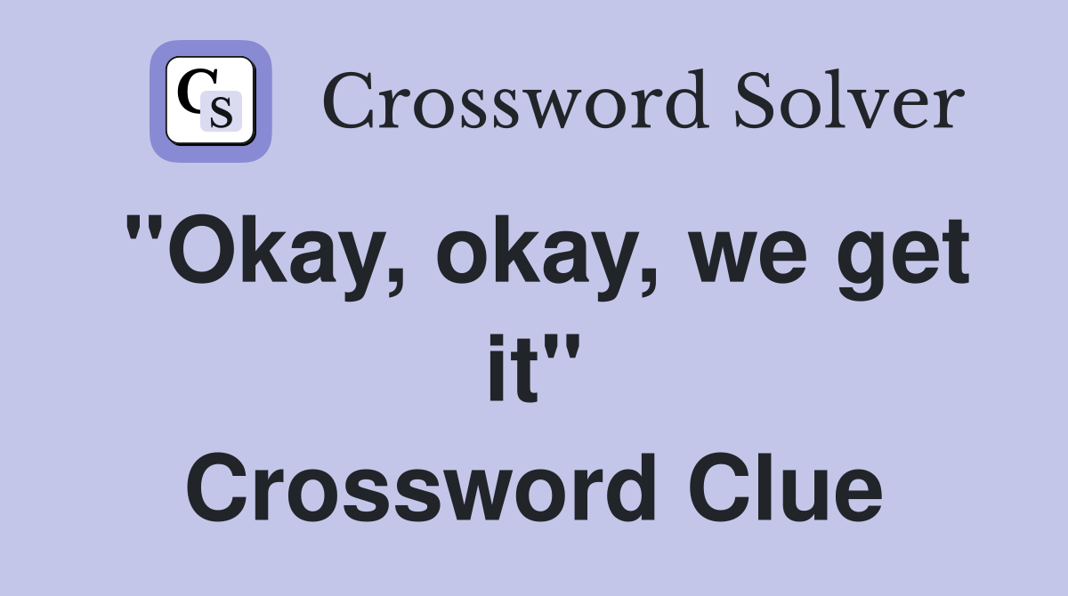 "Okay, okay, we get it" Crossword Clue