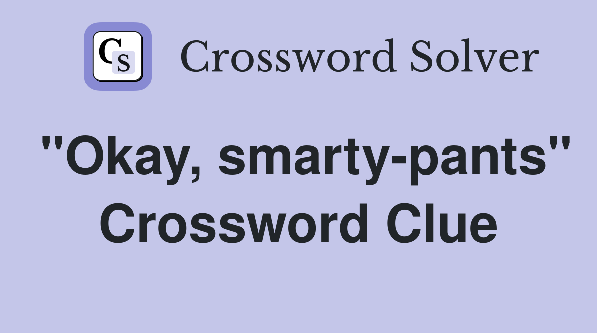 "Okay, smarty-pants" Crossword Clue