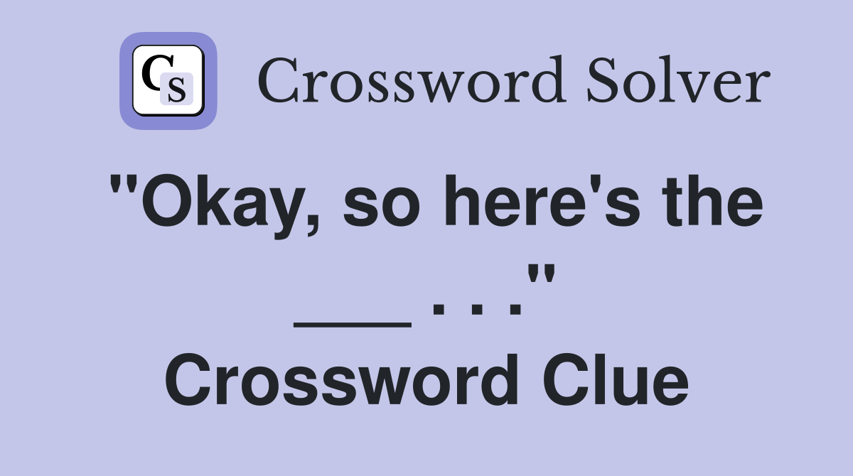 "Okay, so here's the ___ . . ." Crossword Clue