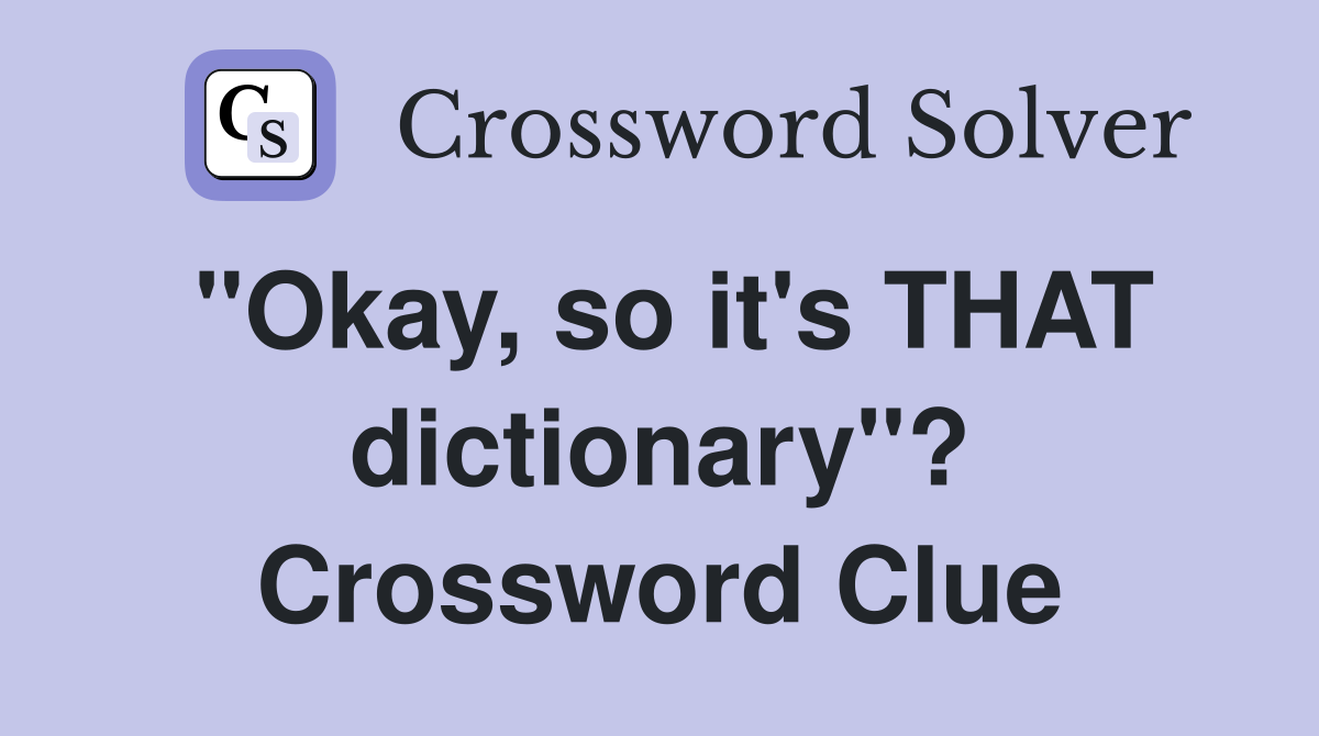 "Okay, so it's THAT dictionary"? Crossword Clue
