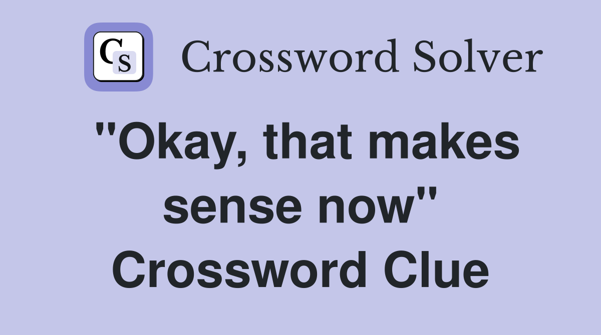 "Okay, that makes sense now" Crossword Clue