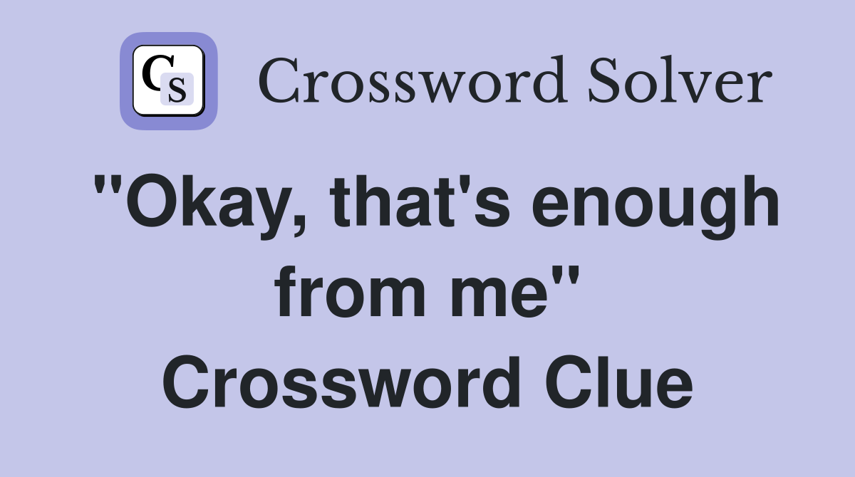 "Okay, that's enough from me" Crossword Clue