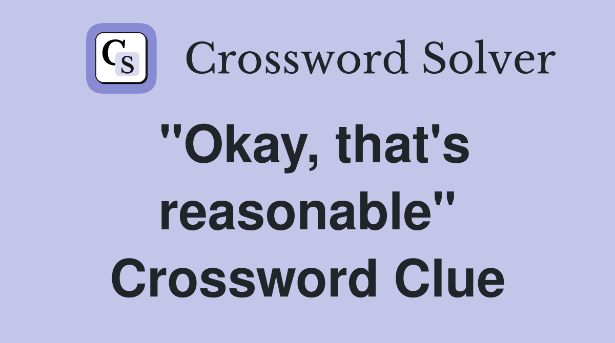 "Okay, that's reasonable" Crossword Clue