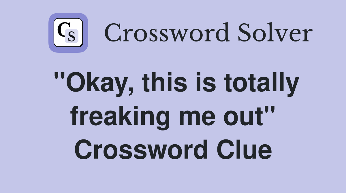 "Okay, this is totally freaking me out" Crossword Clue