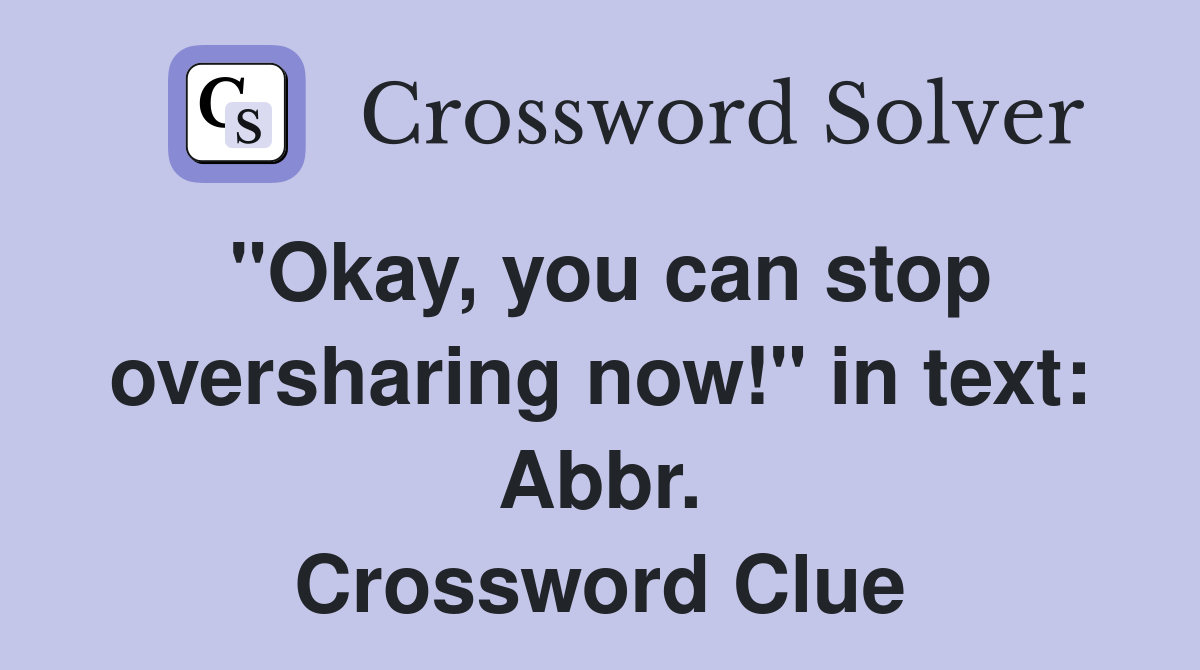 "Okay, you can stop oversharing now!" in text: Abbr. Crossword Clue