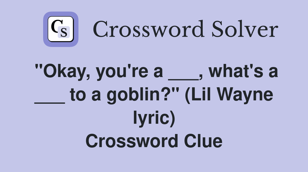 "Okay, you're a ___, what's a ___ to a goblin?" (Lil Wayne lyric) Crossword Clue