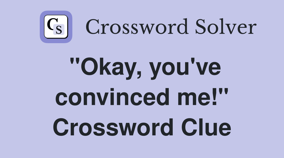 "Okay, you've convinced me!" Crossword Clue