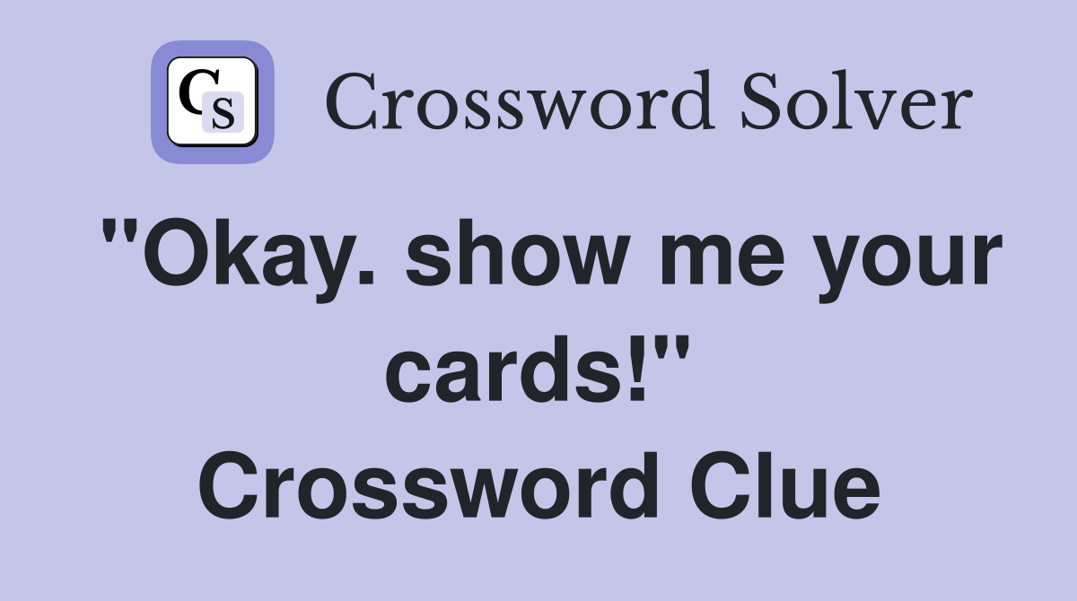 "Okay. show me your cards!" Crossword Clue