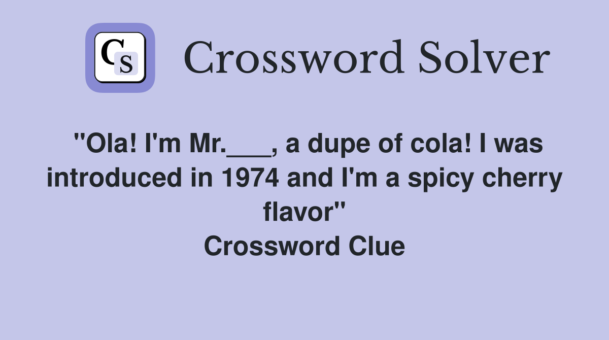 "Ola! I'm Mr.___, a dupe of cola! I was introduced in 1974 and I'm a spicy cherry flavor" Crossword Clue