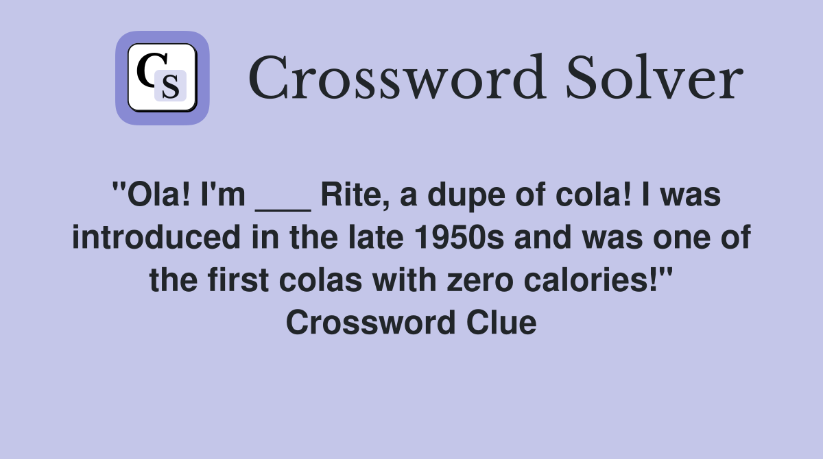 "Ola! I'm ___ Rite, a dupe of cola! I was introduced in the late 1950s and was one of the first colas with zero calories!" Crossword Clue