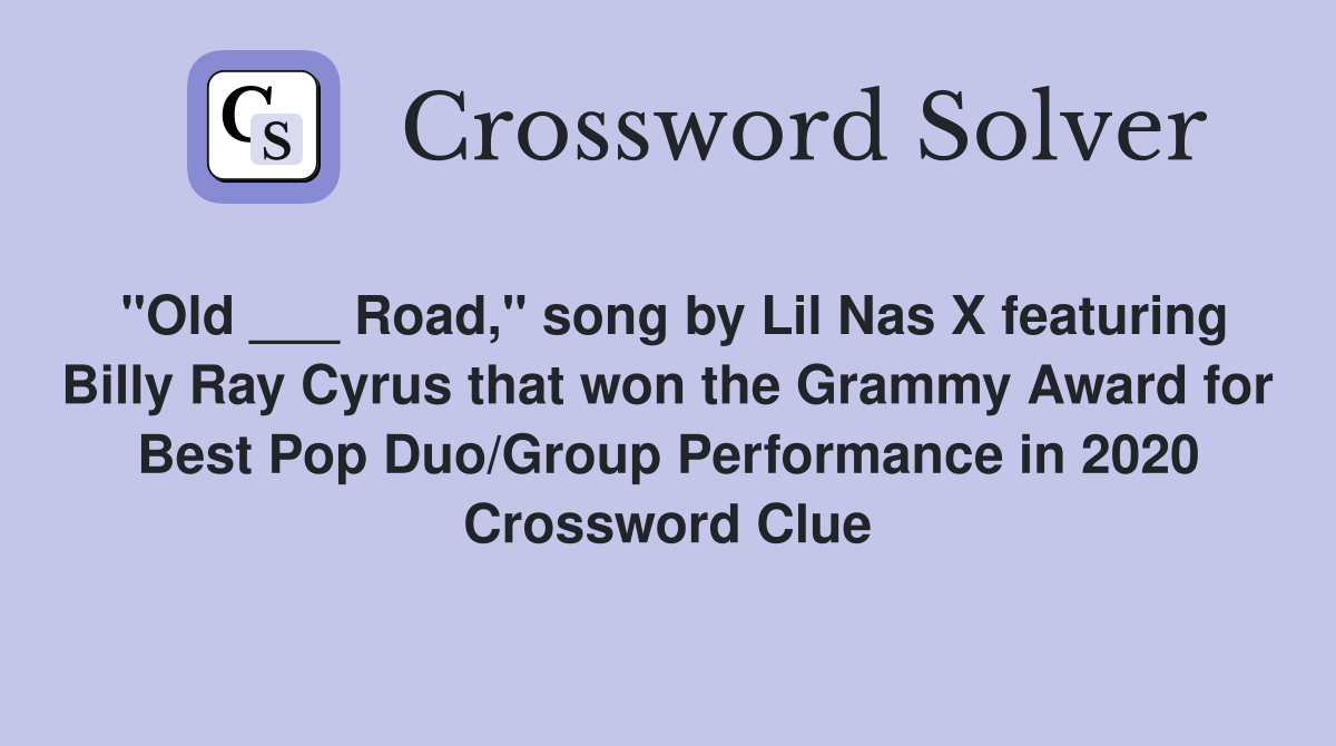 "Old ___ Road," song by Lil Nas X featuring Billy Ray Cyrus that won the Grammy Award for Best Pop Duo/Group Performance in 2020 Crossword Clue