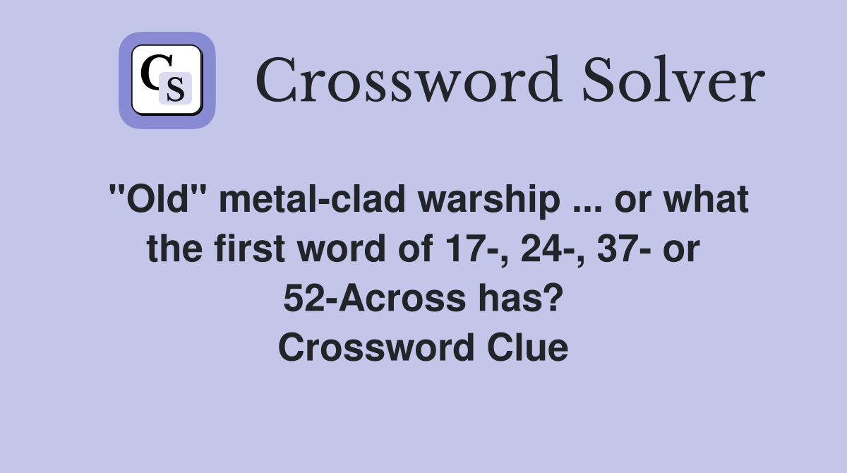 "Old" metal-clad warship ... or what the first word of 17-, 24-, 37- or 52-Across has? Crossword Clue