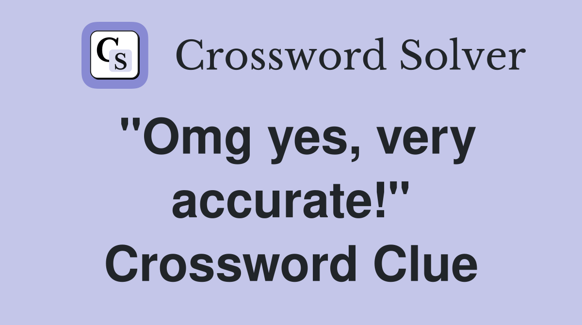 "Omg yes, very accurate!" Crossword Clue
