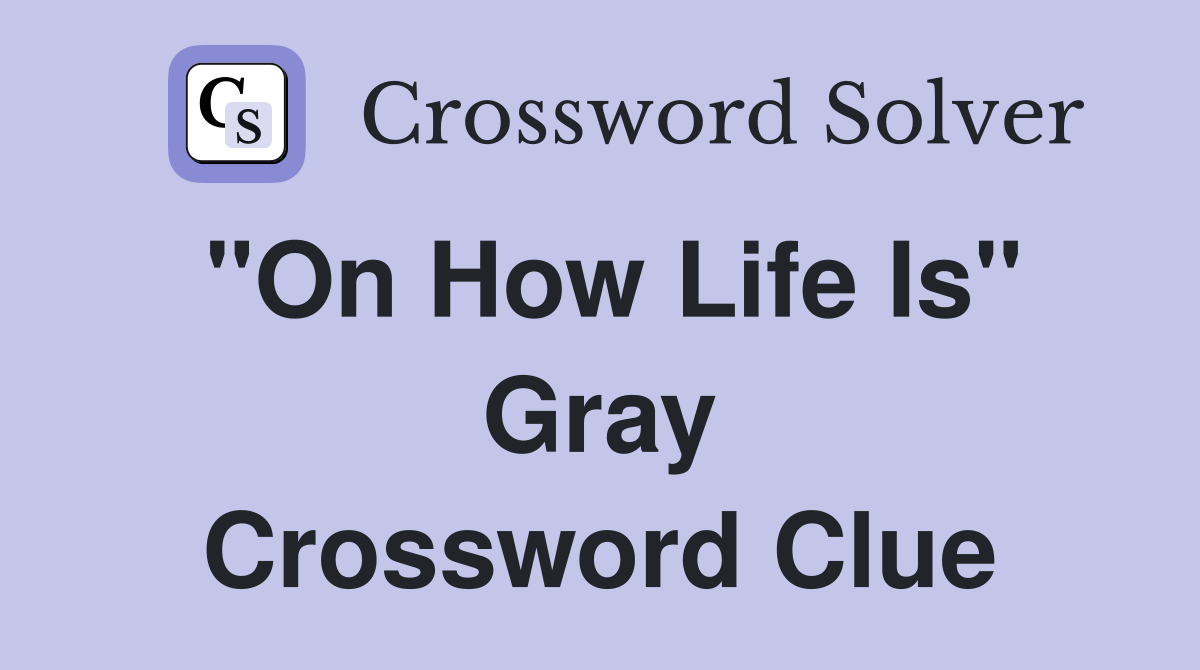 "On How Life Is" Gray Crossword Clue