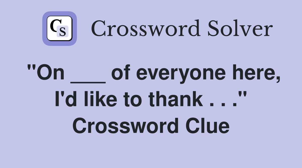 "On ___ of everyone here, I'd like to thank . . ." Crossword Clue