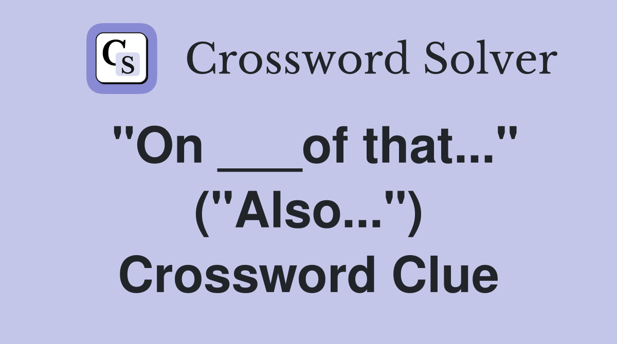 "On ___of that..." ("Also...") Crossword Clue