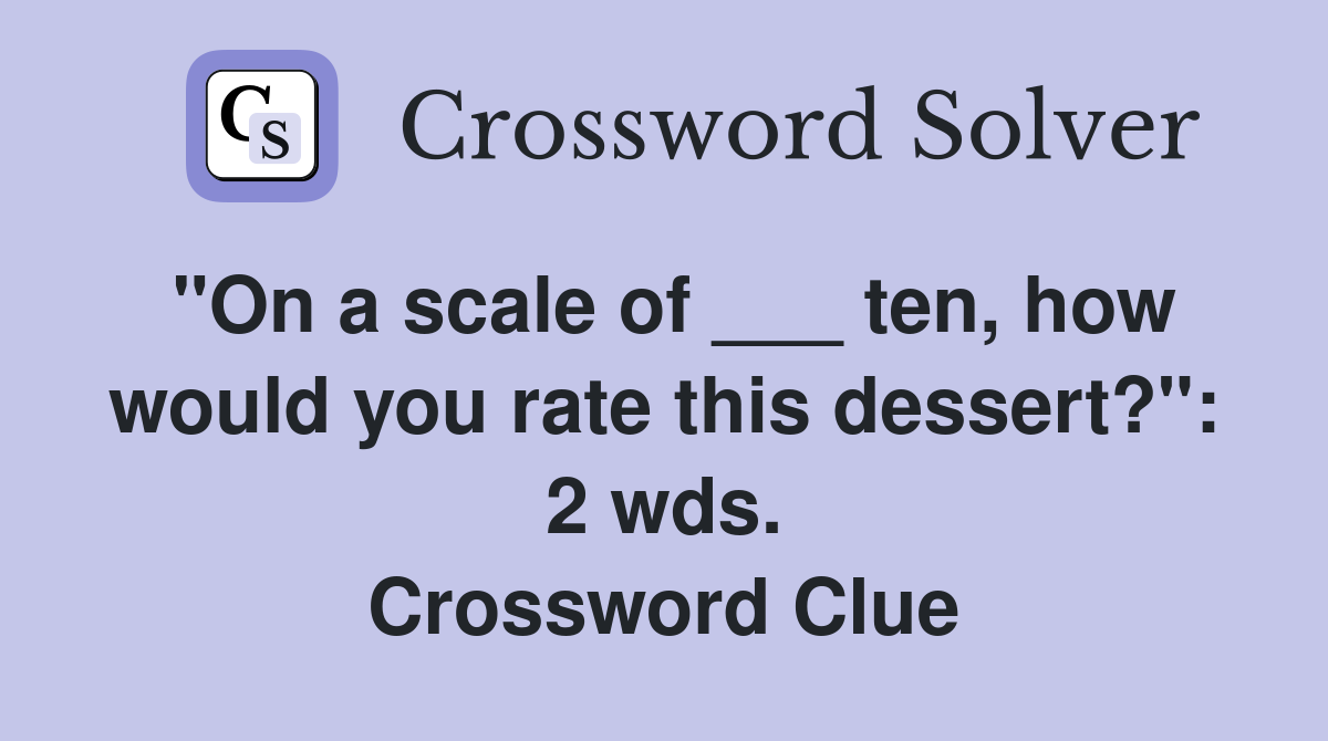 "On a scale of ___ ten, how would you rate this dessert?": 2 wds. Crossword Clue