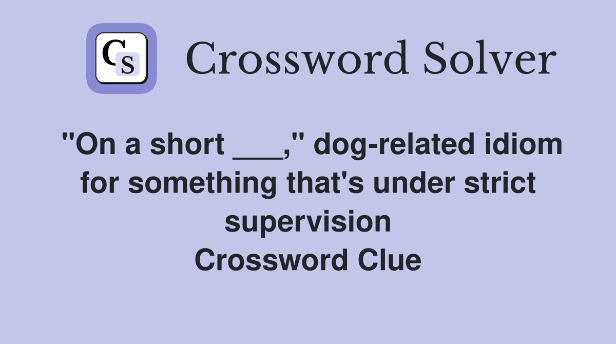 "On a short ___," dog-related idiom for something that's under strict supervision Crossword Clue