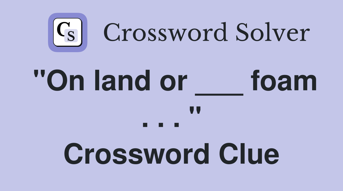 "On land or ___ foam . . . " Crossword Clue