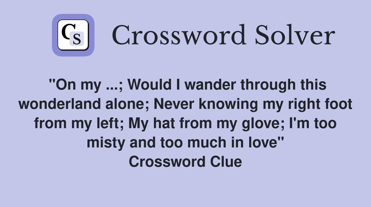 "On my ...; Would I wander through this wonderland alone; Never knowing my right foot from my left; My hat from my glove; I'm too misty and too much in love" Crossword Clue