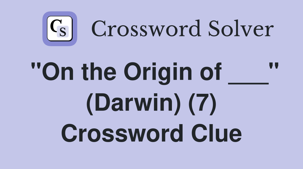 "On the Origin of ___" (Darwin) (7) Crossword Clue