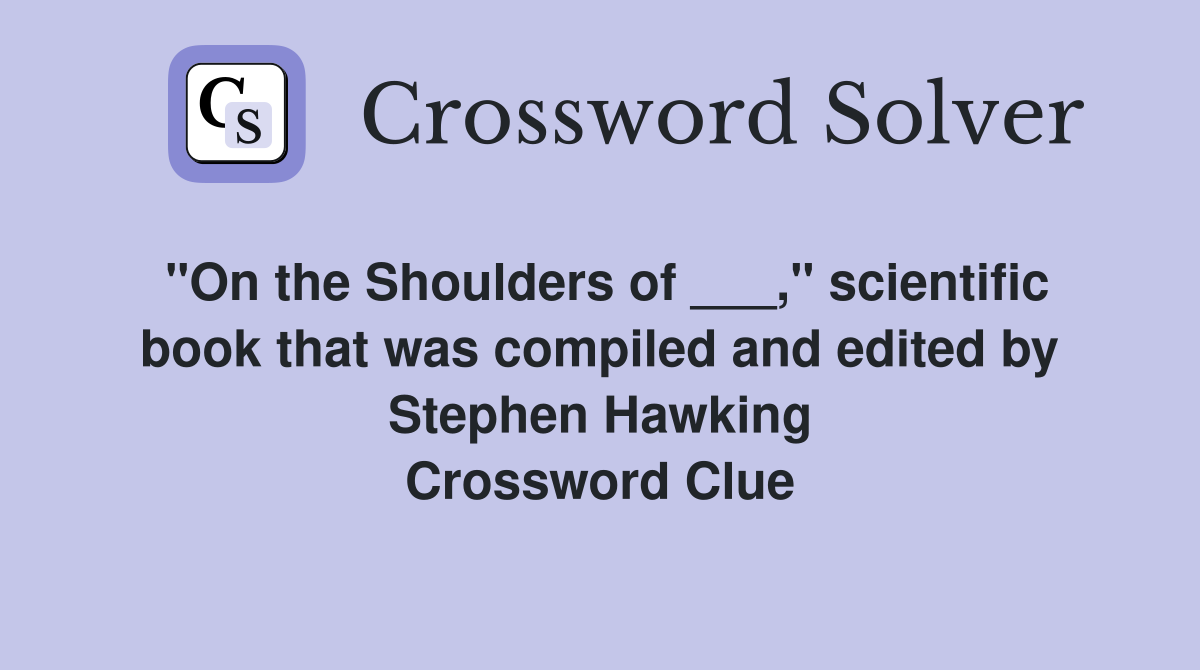 "On the Shoulders of ___," scientific book that was compiled and edited by Stephen Hawking Crossword Clue