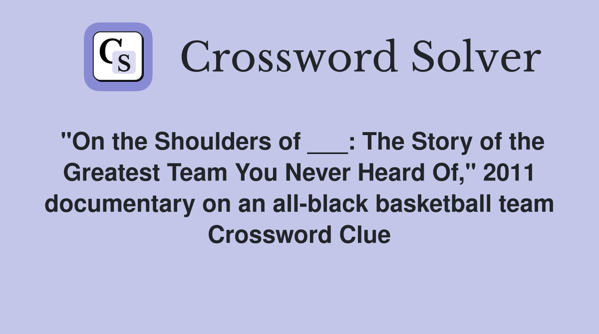 "On the Shoulders of ___: The Story of the Greatest Team You Never Heard Of," 2011 documentary on an all-black basketball team Crossword Clue