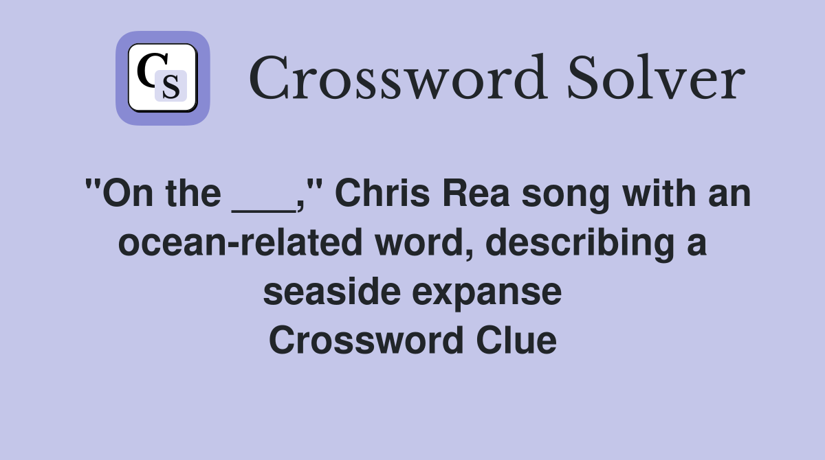 "On the ___," Chris Rea song with an ocean-related word, describing a seaside expanse Crossword Clue