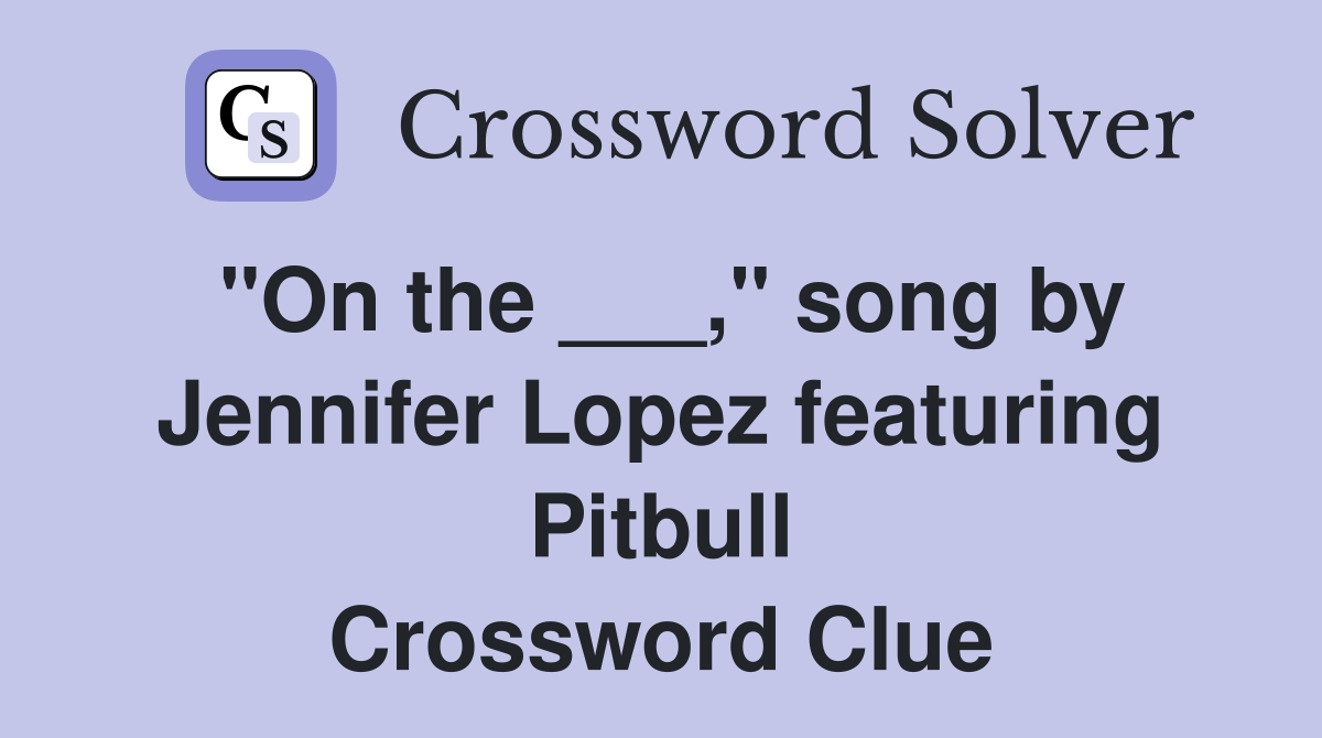 "On the ___," song by Jennifer Lopez featuring Pitbull Crossword Clue